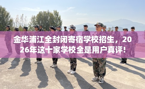 金华浦江全封闭寄宿学校招生，2026年这十家学校全是用户真评!