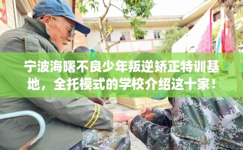宁波海曙不良少年叛逆矫正特训基地，全托模式的学校介绍这十家！
