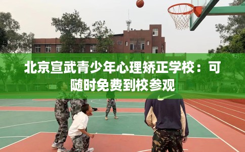 北京宣武青少年心理矫正学校：可随时免费到校参观