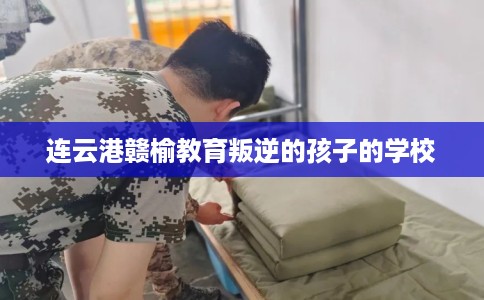 连云港赣榆教育叛逆的孩子的学校
