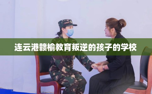 连云港赣榆教育叛逆的孩子的学校