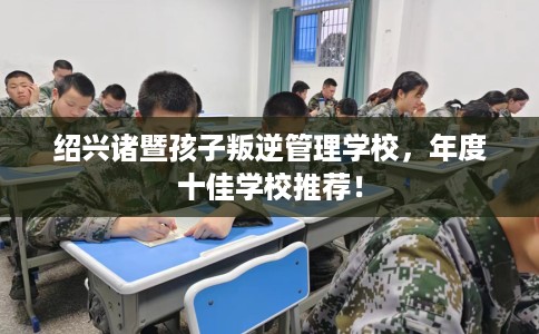 绍兴诸暨孩子叛逆管理学校，年度十佳学校推荐！
