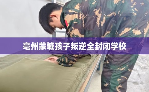 亳州蒙城孩子叛逆全封闭学校
