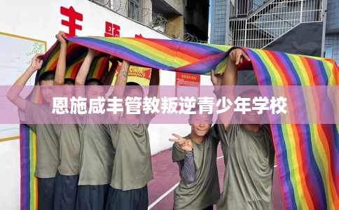 恩施咸丰管教叛逆青少年学校