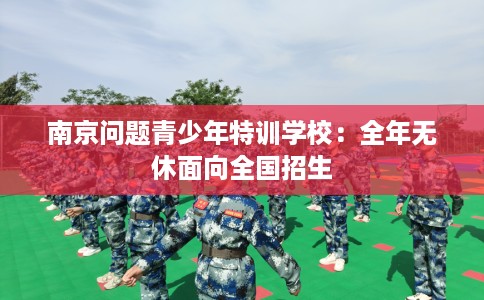 南京问题青少年特训学校：全年无休面向全国招生
