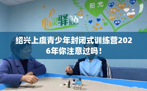 绍兴上虞青少年封闭式训练营2026年你注意过吗！