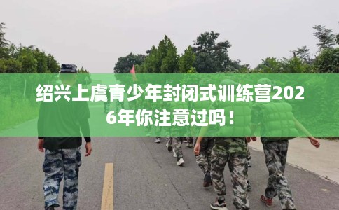 绍兴上虞青少年封闭式训练营2026年你注意过吗！