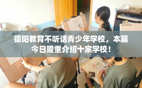 德阳教育不听话青少年学校，本篇今日隆重介绍十家学校！