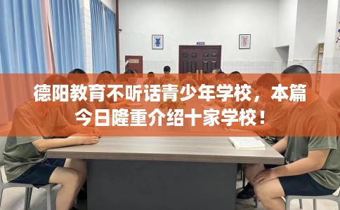 德阳教育不听话青少年学校，本篇今日隆重介绍十家学校！