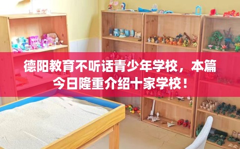 德阳教育不听话青少年学校，本篇今日隆重介绍十家学校！