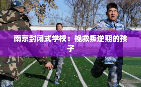 南京封闭式学校：挽救叛逆期的孩子