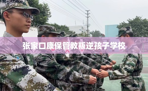张家口康保管教叛逆孩子学校