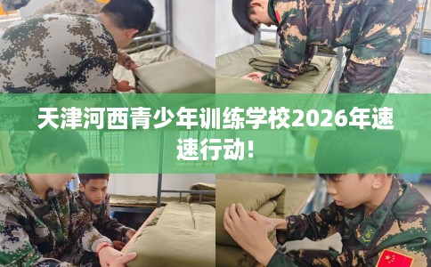 天津河西青少年训练学校2026年速速行动!