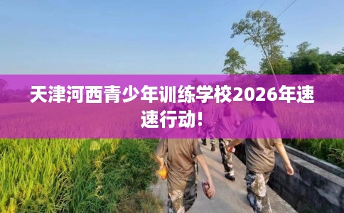 天津河西青少年训练学校2026年速速行动!