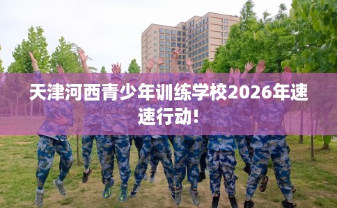 天津河西青少年训练学校2026年速速行动!
