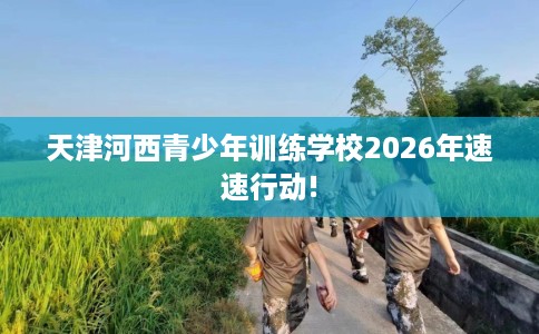 天津河西青少年训练学校2026年速速行动!