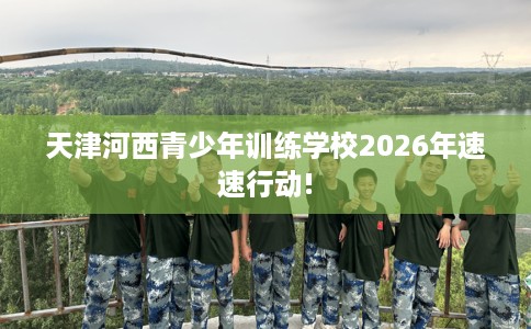 天津河西青少年训练学校2026年速速行动!
