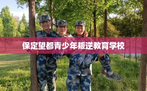 保定望都青少年叛逆教育学校