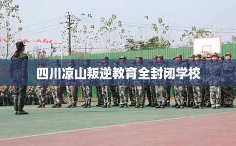 四川凉山叛逆教育全封闭学校