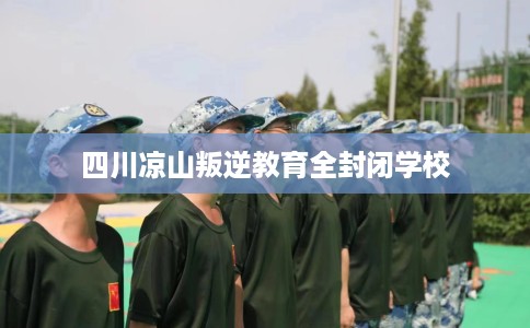 四川凉山叛逆教育全封闭学校