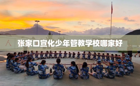张家口宣化少年管教学校哪家好