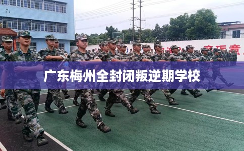 广东梅州全封闭叛逆期学校
