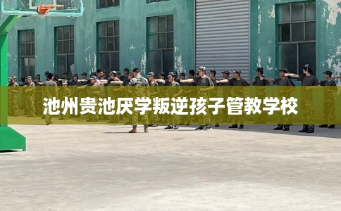 池州贵池厌学叛逆孩子管教学校