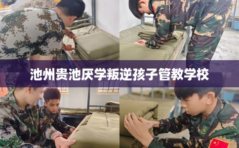 池州贵池厌学叛逆孩子管教学校