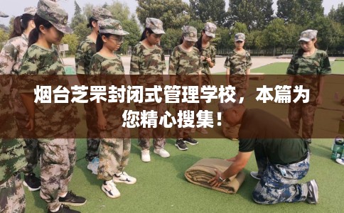 烟台芝罘封闭式管理学校，本篇为您精心搜集！