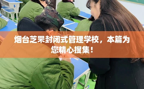 烟台芝罘封闭式管理学校，本篇为您精心搜集！