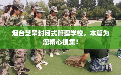 烟台芝罘封闭式管理学校，本篇为您精心搜集！