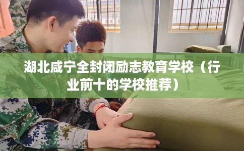 湖北咸宁全封闭励志教育学校（行业前十的学校推荐）