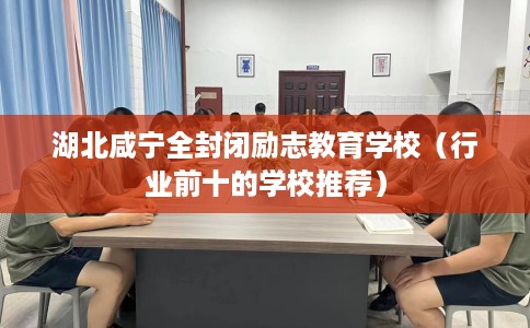 湖北咸宁全封闭励志教育学校（行业前十的学校推荐）