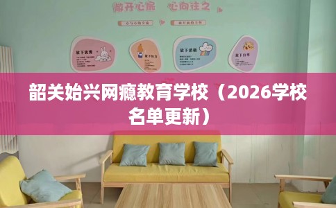 韶关始兴网瘾教育学校（2026学校名单更新）