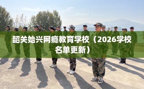 韶关始兴网瘾教育学校（2026学校名单更新）
