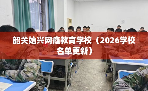 韶关始兴网瘾教育学校（2026学校名单更新）