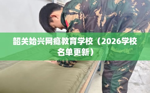 韶关始兴网瘾教育学校（2026学校名单更新）