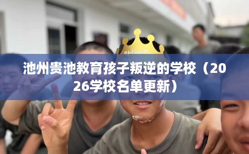 池州贵池教育孩子叛逆的学校（2026学校名单更新）