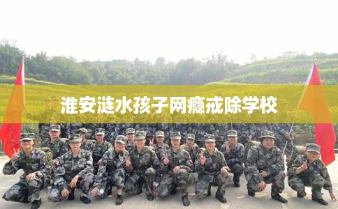 淮安涟水孩子网瘾戒除学校