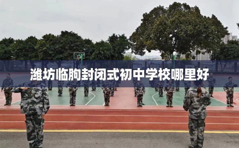 潍坊临朐封闭式初中学校哪里好