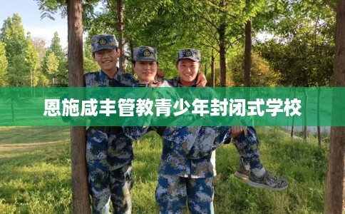 恩施咸丰管教青少年封闭式学校