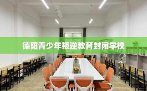 德阳青少年叛逆教育封闭学校