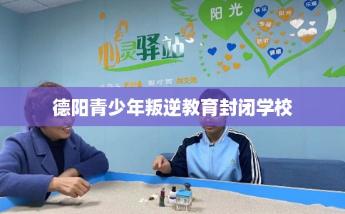 德阳青少年叛逆教育封闭学校
