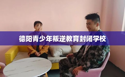 德阳青少年叛逆教育封闭学校