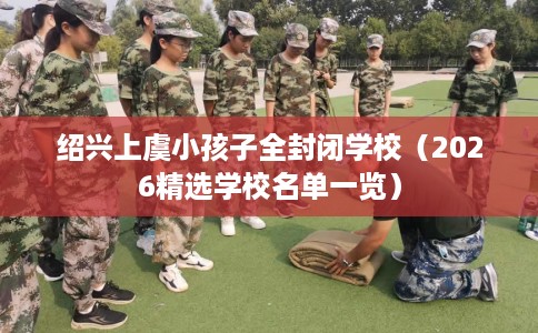 绍兴上虞小孩子全封闭学校（2026精选学校名单一览）