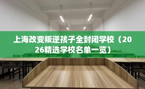 上海改变叛逆孩子全封闭学校（2026精选学校名单一览）