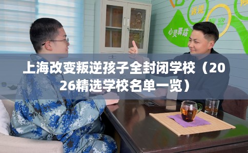 上海改变叛逆孩子全封闭学校（2026精选学校名单一览）