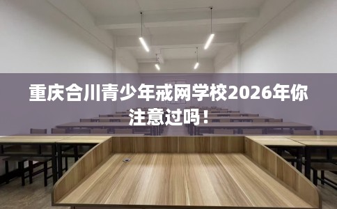 重庆合川青少年戒网学校2026年你注意过吗！