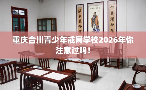 重庆合川青少年戒网学校2026年你注意过吗！