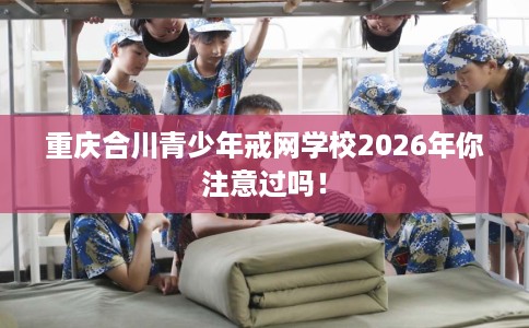 重庆合川青少年戒网学校2026年你注意过吗！